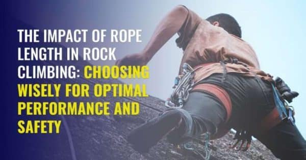 The Impact of Rope Length in Rock Climbing: Choosing Wisely for Optimal Performance and Safety